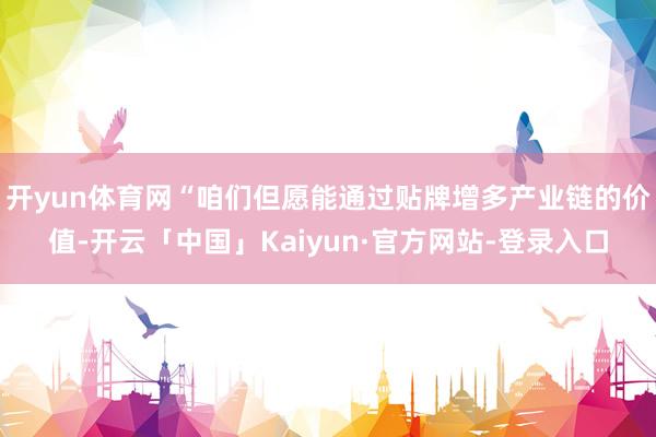 开yun体育网“咱们但愿能通过贴牌增多产业链的价值-开云「中国」Kaiyun·官方网站-登录入口