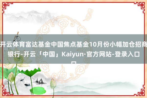 开云体育富达基金中国焦点基金10月份小幅加仓招商银行-开云「中国」Kaiyun·官方网站-登录入口