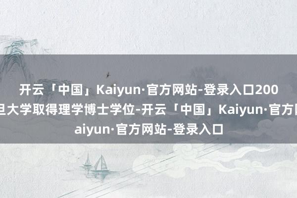 开云「中国」Kaiyun·官方网站-登录入口2008年毕业于复旦大学取得理学博士学位-开云「中国」Kaiyun·官方网站-登录入口