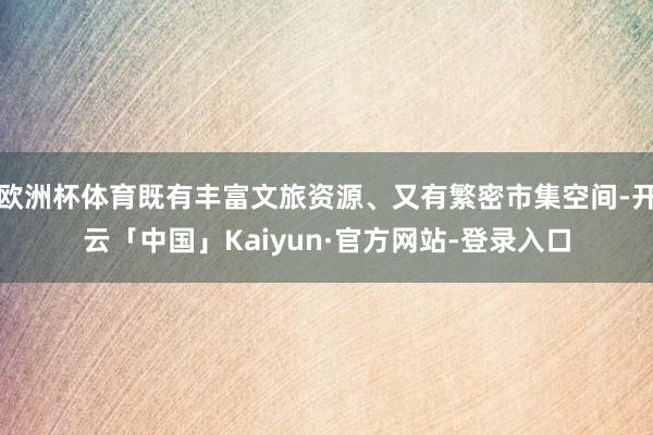 欧洲杯体育既有丰富文旅资源、又有繁密市集空间-开云「中国」Kaiyun·官方网站-登录入口