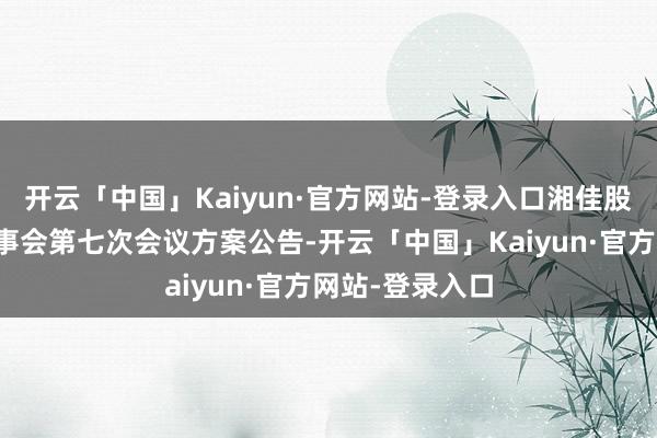 开云「中国」Kaiyun·官方网站-登录入口湘佳股份：第五届监事会第七次会议方案公告-开云「中国」Kaiyun·官方网站-登录入口