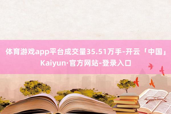 体育游戏app平台成交量35.51万手-开云「中国」Kaiyun·官方网站-登录入口