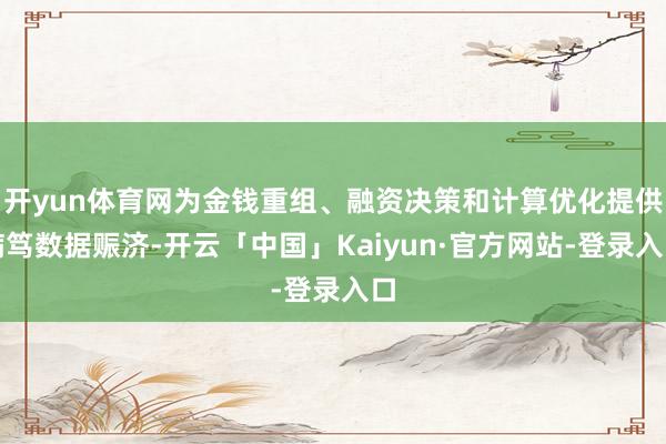 开yun体育网为金钱重组、融资决策和计算优化提供病笃数据赈济-开云「中国」Kaiyun·官方网站-登录入口