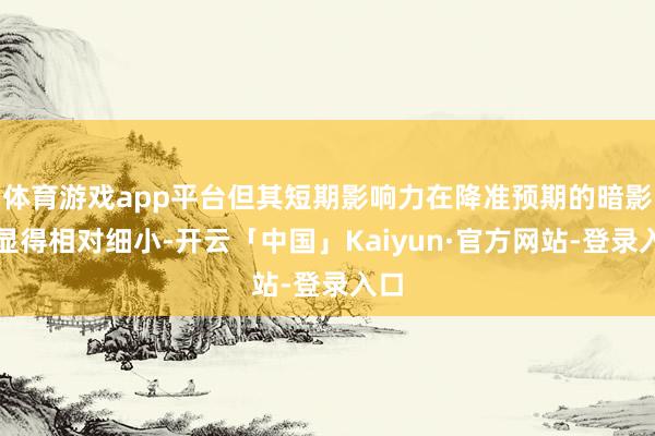 体育游戏app平台但其短期影响力在降准预期的暗影下显得相对细小-开云「中国」Kaiyun·官方网站-登录入口