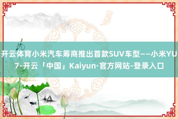 开云体育小米汽车筹商推出首款SUV车型——小米YU7-开云「中国」Kaiyun·官方网站-登录入口
