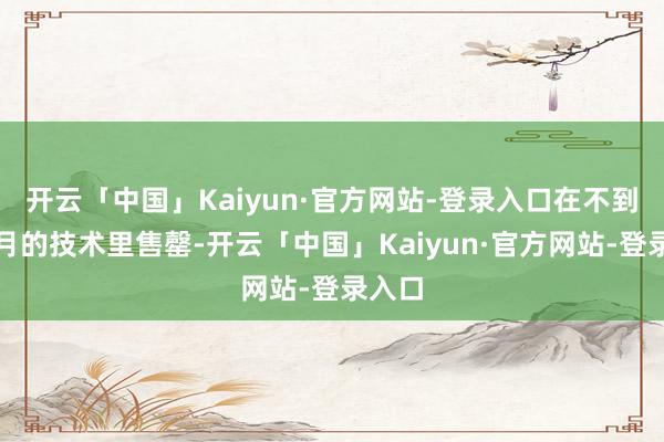 开云「中国」Kaiyun·官方网站-登录入口在不到半个月的技术里售罄-开云「中国」Kaiyun·官方网站-登录入口