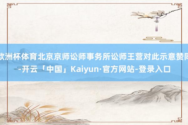 欧洲杯体育北京京师讼师事务所讼师王营对此示意赞同-开云「中国」Kaiyun·官方网站-登录入口