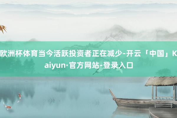 欧洲杯体育当今活跃投资者正在减少-开云「中国」Kaiyun·官方网站-登录入口