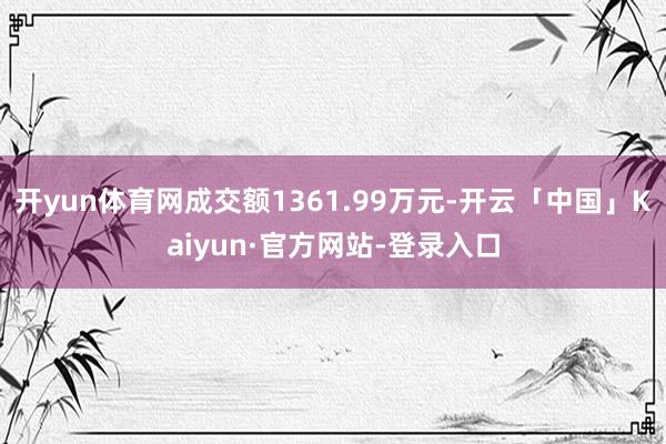 开yun体育网成交额1361.99万元-开云「中国」Kaiyun·官方网站-登录入口