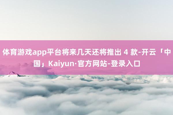 体育游戏app平台将来几天还将推出 4 款-开云「中国」Kaiyun·官方网站-登录入口