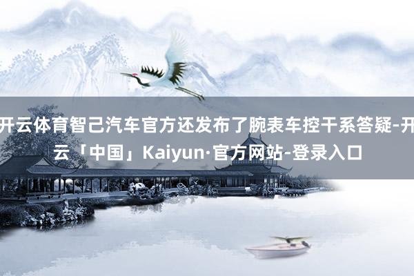 开云体育智己汽车官方还发布了腕表车控干系答疑-开云「中国」Kaiyun·官方网站-登录入口