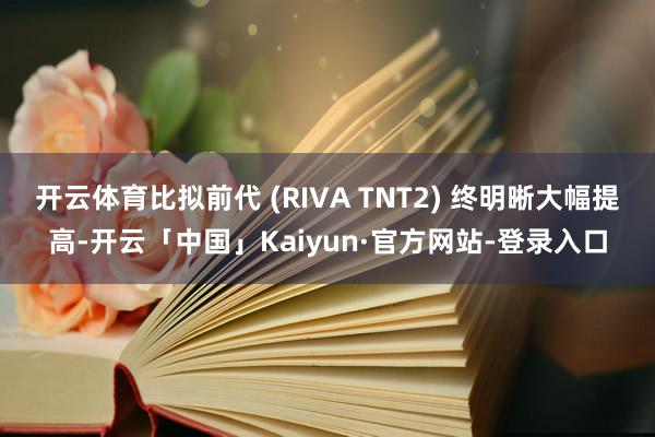 开云体育比拟前代 (RIVA TNT2) 终明晰大幅提高-开云「中国」Kaiyun·官方网站-登录入口