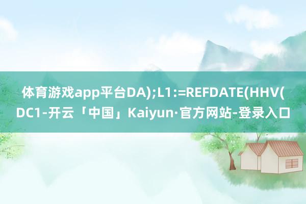 体育游戏app平台DA);L1:=REFDATE(HHV(DC1-开云「中国」Kaiyun·官方网站-登录入口