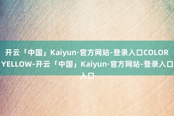 开云「中国」Kaiyun·官方网站-登录入口COLORYELLOW-开云「中国」Kaiyun·官方网站-登录入口