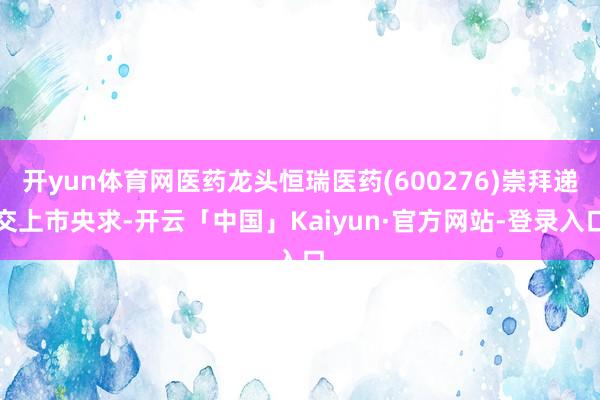 开yun体育网医药龙头恒瑞医药(600276)崇拜递交上市央求-开云「中国」Kaiyun·官方网站-登录入口