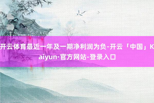 开云体育最近一年及一期净利润为负-开云「中国」Kaiyun·官方网站-登录入口