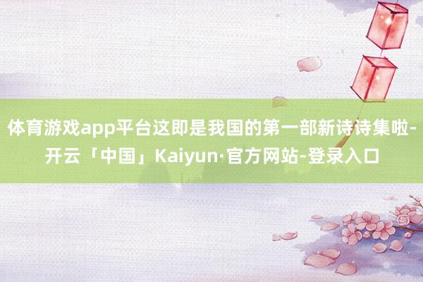 体育游戏app平台这即是我国的第一部新诗诗集啦-开云「中国」Kaiyun·官方网站-登录入口