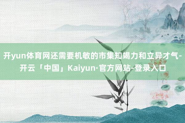 开yun体育网还需要机敏的市集知竭力和立异才气-开云「中国」Kaiyun·官方网站-登录入口