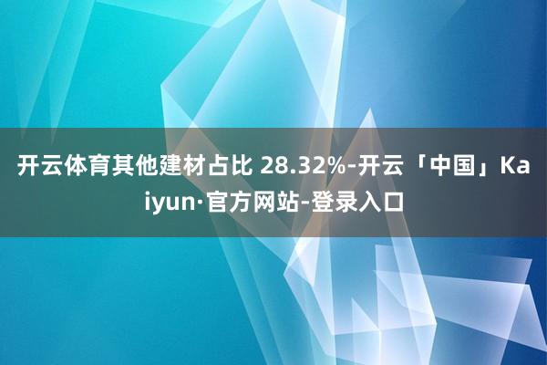 开云体育其他建材占比 28.32%-开云「中国」Kaiyun·官方网站-登录入口