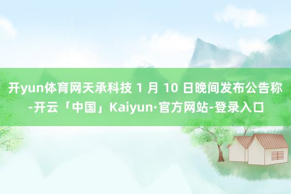 开yun体育网天承科技 1 月 10 日晚间发布公告称-开云「中国」Kaiyun·官方网站-登录入口