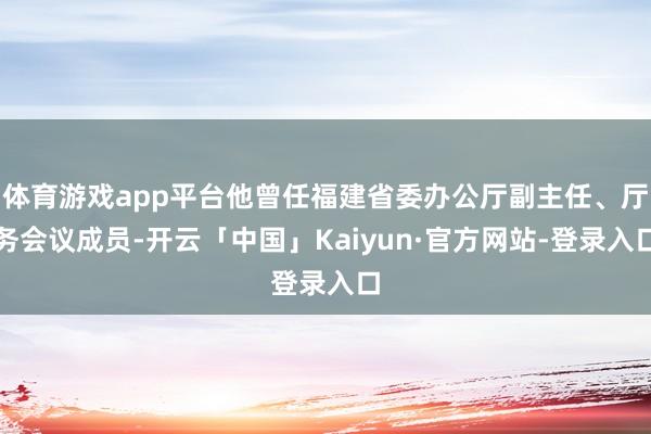 体育游戏app平台他曾任福建省委办公厅副主任、厅务会议成员-开云「中国」Kaiyun·官方网站-登录入口