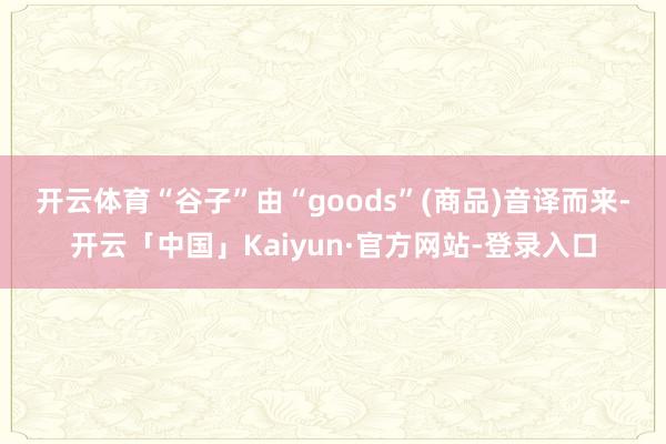 开云体育　　“谷子”由“goods”(商品)音译而来-开云「中国」Kaiyun·官方网站-登录入口