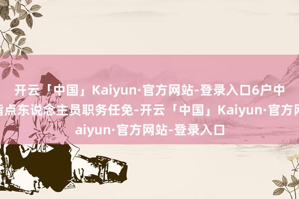 开云「中国」Kaiyun·官方网站-登录入口6户中央企业13名指点东说念主员职务任免-开云「中国」Kaiyun·官方网站-登录入口