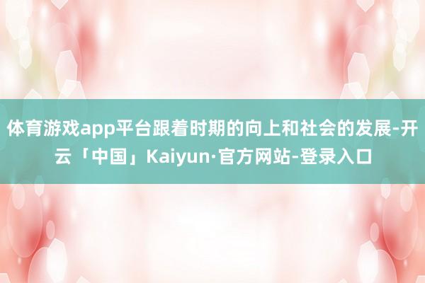 体育游戏app平台跟着时期的向上和社会的发展-开云「中国」Kaiyun·官方网站-登录入口