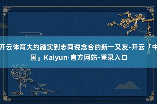 开云体育大约踏实到志同说念合的新一又友-开云「中国」Kaiyun·官方网站-登录入口