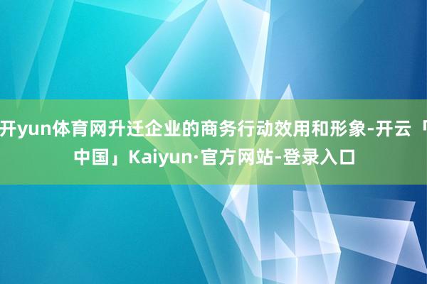 开yun体育网升迁企业的商务行动效用和形象-开云「中国」Kaiyun·官方网站-登录入口
