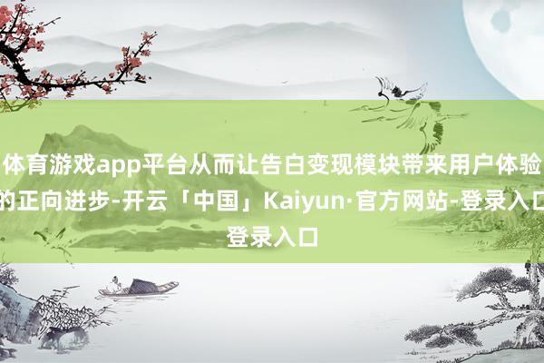 体育游戏app平台从而让告白变现模块带来用户体验的正向进步-开云「中国」Kaiyun·官方网站-登录入口