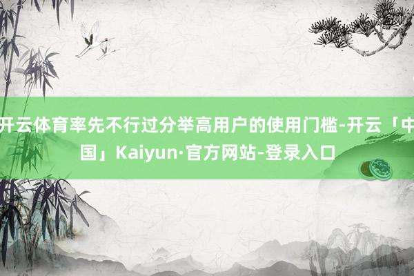 开云体育率先不行过分举高用户的使用门槛-开云「中国」Kaiyun·官方网站-登录入口