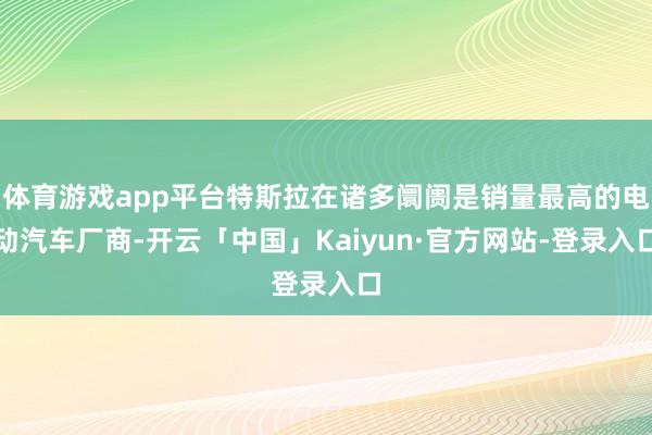 体育游戏app平台特斯拉在诸多阛阓是销量最高的电动汽车厂商-开云「中国」Kaiyun·官方网站-登录入口