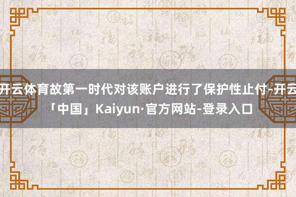 开云体育故第一时代对该账户进行了保护性止付-开云「中国」Kaiyun·官方网站-登录入口