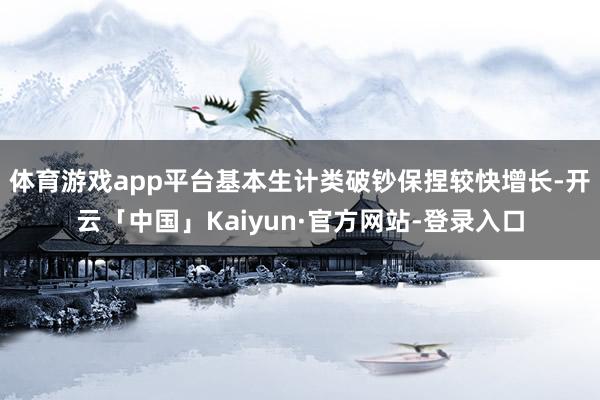 体育游戏app平台基本生计类破钞保捏较快增长-开云「中国」Kaiyun·官方网站-登录入口