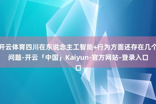 开云体育四川在东说念主工智能+行为方面还存在几个问题-开云「中国」Kaiyun·官方网站-登录入口