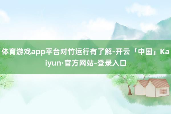 体育游戏app平台对竹运行有了解-开云「中国」Kaiyun·官方网站-登录入口