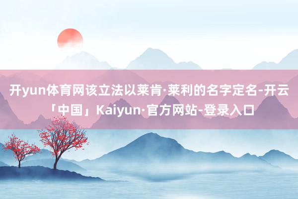 开yun体育网　　该立法以莱肯·莱利的名字定名-开云「中国」Kaiyun·官方网站-登录入口