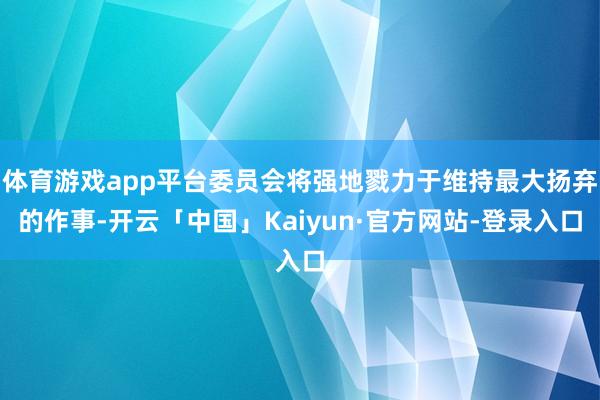 体育游戏app平台委员会将强地戮力于维持最大扬弃的作事-开云「中国」Kaiyun·官方网站-登录入口