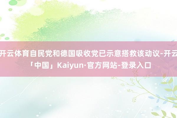 开云体育自民党和德国吸收党已示意搭救该动议-开云「中国」Kaiyun·官方网站-登录入口