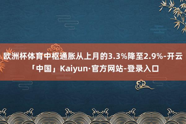 欧洲杯体育中枢通胀从上月的3.3%降至2.9%-开云「中国」Kaiyun·官方网站-登录入口