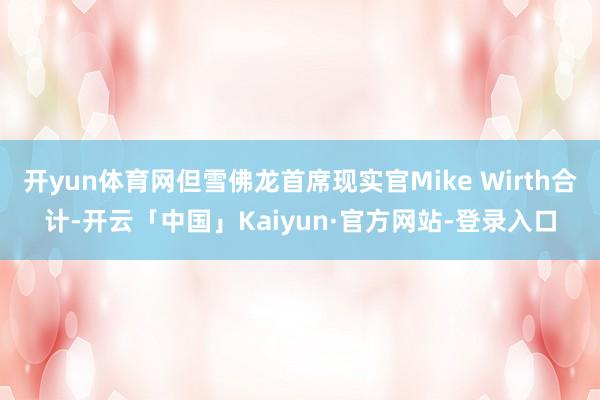 开yun体育网但雪佛龙首席现实官Mike Wirth合计-开云「中国」Kaiyun·官方网站-登录入口