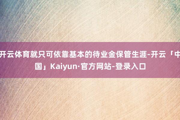 开云体育就只可依靠基本的待业金保管生涯-开云「中国」Kaiyun·官方网站-登录入口
