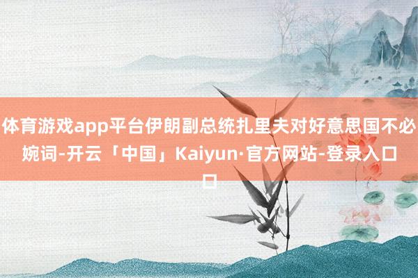 体育游戏app平台伊朗副总统扎里夫对好意思国不必婉词-开云「中国」Kaiyun·官方网站-登录入口