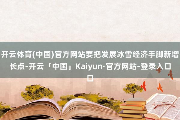 开云体育(中国)官方网站要把发展冰雪经济手脚新增长点-开云「中国」Kaiyun·官方网站-登录入口