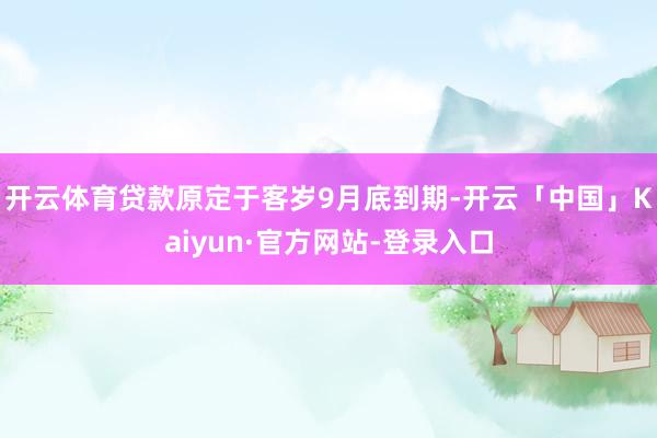 开云体育贷款原定于客岁9月底到期-开云「中国」Kaiyun·官方网站-登录入口