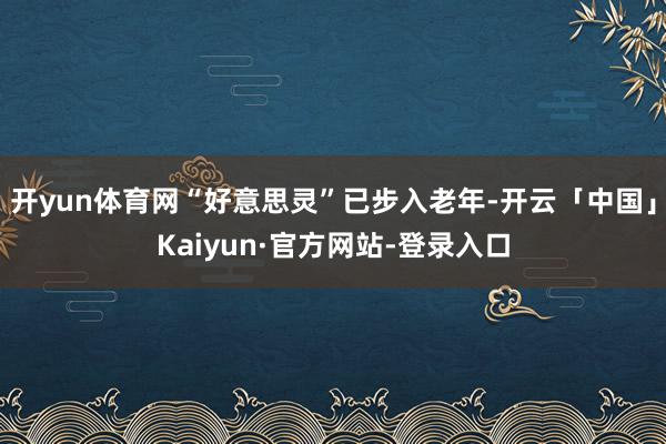 开yun体育网“好意思灵”已步入老年-开云「中国」Kaiyun·官方网站-登录入口