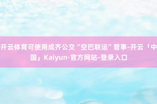 开云体育可使用成齐公交“空巴联运”管事-开云「中国」Kaiyun·官方网站-登录入口