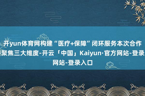 开yun体育网构建“医疗+保障”闭环服务本次合作东要聚焦三大维度-开云「中国」Kaiyun·官方网站-登录入口
