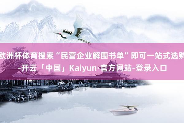 欧洲杯体育搜索“民营企业解围书单”即可一站式选购-开云「中国」Kaiyun·官方网站-登录入口